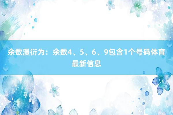 余数漫衍为：余数4、5、6、9包含1个号码体育最新信息