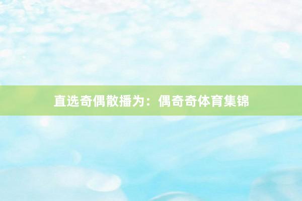 直选奇偶散播为：偶奇奇体育集锦