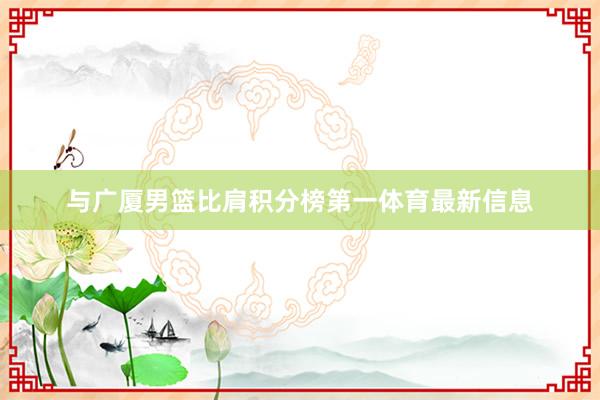 与广厦男篮比肩积分榜第一体育最新信息