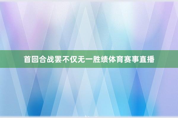 首回合战罢不仅无一胜绩体育赛事直播