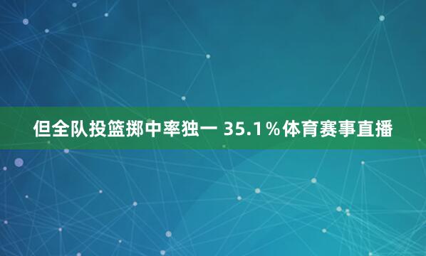 但全队投篮掷中率独一 35.1％体育赛事直播