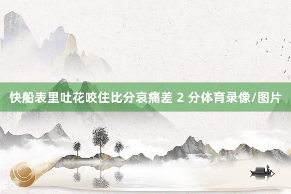 快船表里吐花咬住比分哀痛差 2 分体育录像/图片