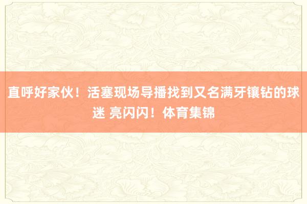 直呼好家伙！活塞现场导播找到又名满牙镶钻的球迷 亮闪闪！体育集锦