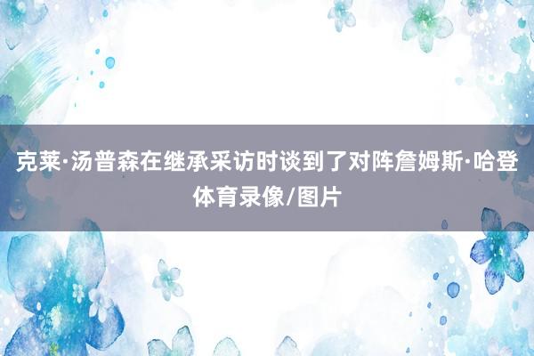 克莱·汤普森在继承采访时谈到了对阵詹姆斯·哈登体育录像/图片