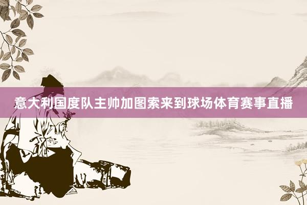 意大利国度队主帅加图索来到球场体育赛事直播
