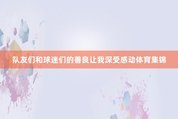 队友们和球迷们的善良让我深受感动体育集锦