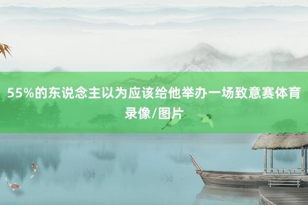 55%的东说念主以为应该给他举办一场致意赛体育录像/图片
