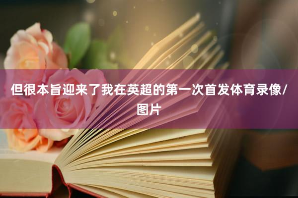 但很本旨迎来了我在英超的第一次首发体育录像/图片