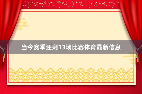 当今赛季还剩13场比赛体育最新信息