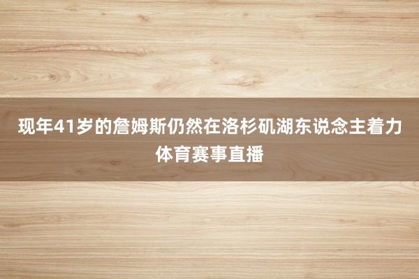 现年41岁的詹姆斯仍然在洛杉矶湖东说念主着力体育赛事直播