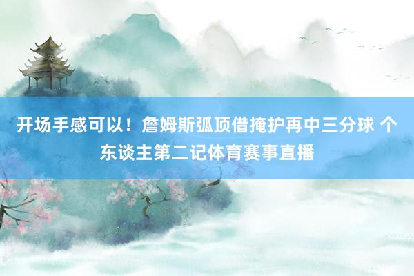开场手感可以！詹姆斯弧顶借掩护再中三分球 个东谈主第二记体育赛事直播