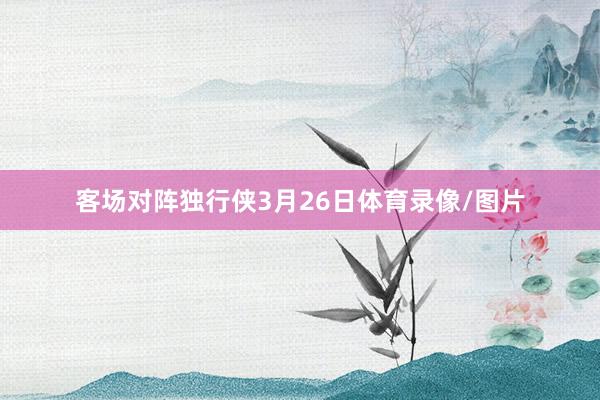 客场对阵独行侠3月26日体育录像/图片