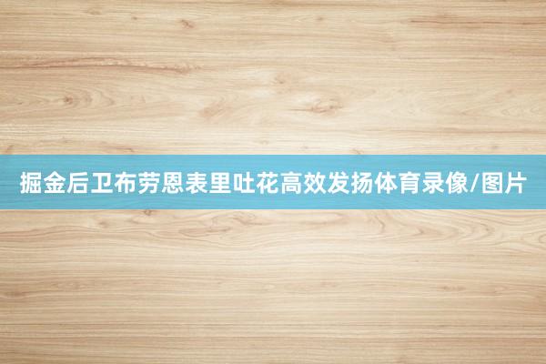 掘金后卫布劳恩表里吐花高效发扬体育录像/图片