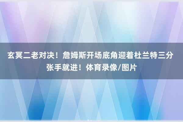 玄冥二老对决！詹姆斯开场底角迎着杜兰特三分 张手就进！体育录像/图片