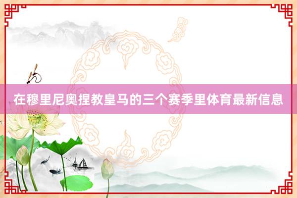 在穆里尼奥捏教皇马的三个赛季里体育最新信息