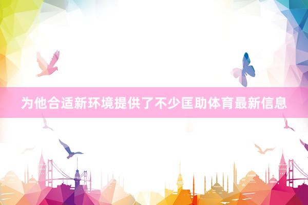 为他合适新环境提供了不少匡助体育最新信息