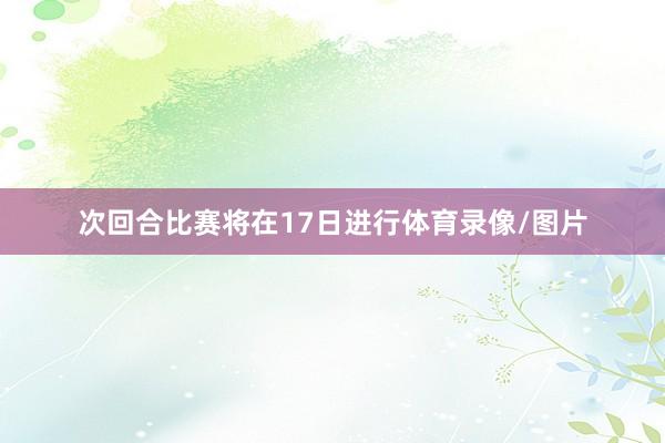次回合比赛将在17日进行体育录像/图片