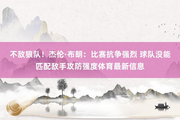不敌狼队！杰伦·布朗：比赛抗争强烈 球队没能匹配敌手攻防强度体育最新信息