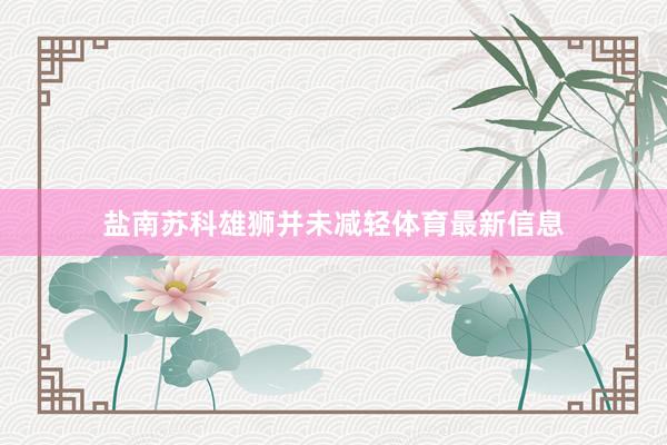 盐南苏科雄狮并未减轻体育最新信息