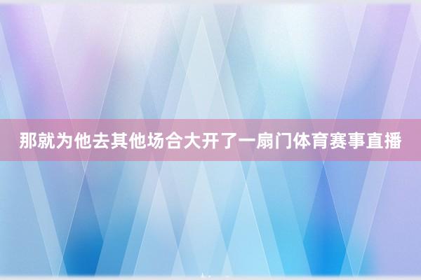 那就为他去其他场合大开了一扇门体育赛事直播