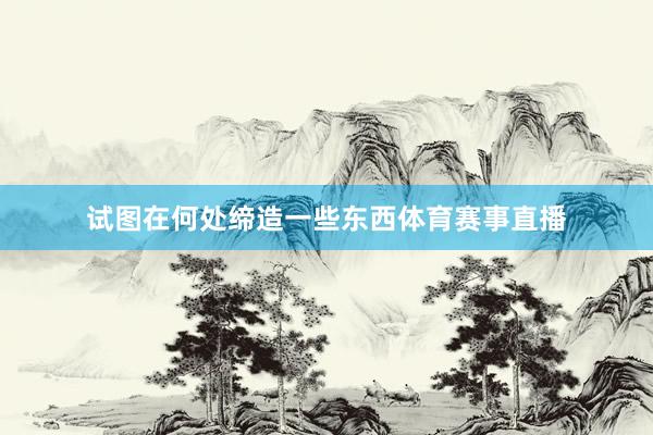 试图在何处缔造一些东西体育赛事直播