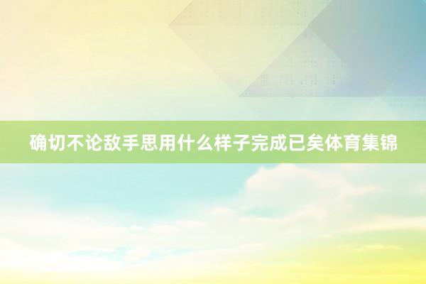 确切不论敌手思用什么样子完成已矣体育集锦