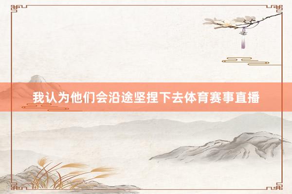 我认为他们会沿途坚捏下去体育赛事直播