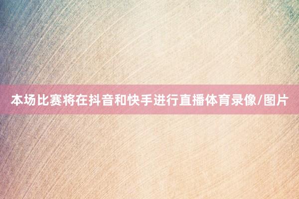 本场比赛将在抖音和快手进行直播体育录像/图片