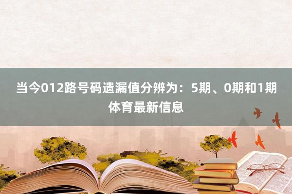 当今012路号码遗漏值分辨为：5期、0期和1期体育最新信息