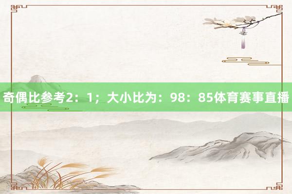 奇偶比参考2：1；大小比为：98：85体育赛事直播