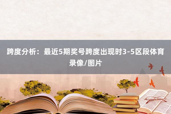 跨度分析：最近5期奖号跨度出现时3-5区段体育录像/图片