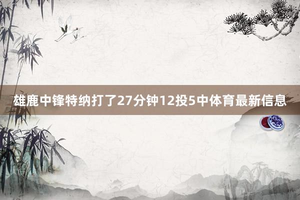 雄鹿中锋特纳打了27分钟12投5中体育最新信息