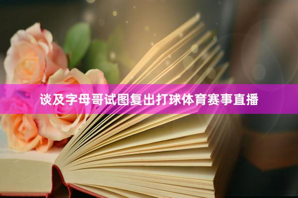 谈及字母哥试图复出打球体育赛事直播