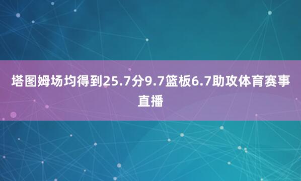 塔图姆场均得到25.7分9.7篮板6.7助攻体育赛事直播