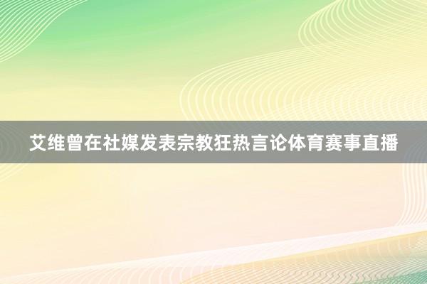 艾维曾在社媒发表宗教狂热言论体育赛事直播