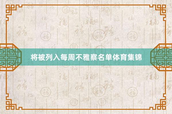 将被列入每周不雅察名单体育集锦