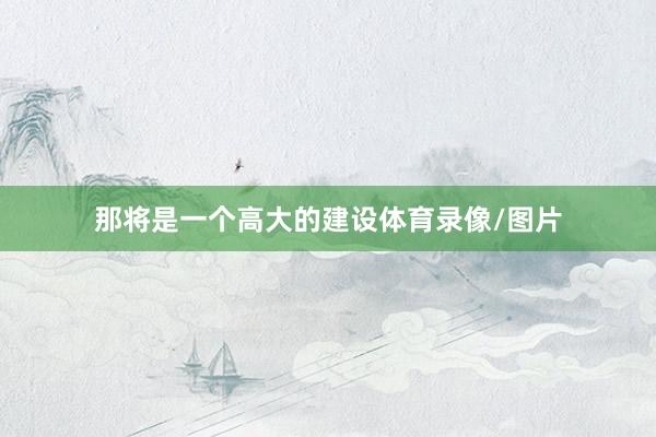 那将是一个高大的建设体育录像/图片