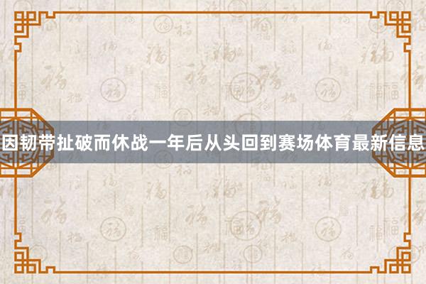 因韧带扯破而休战一年后从头回到赛场体育最新信息