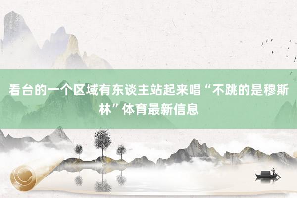 看台的一个区域有东谈主站起来唱“不跳的是穆斯林”体育最新信息