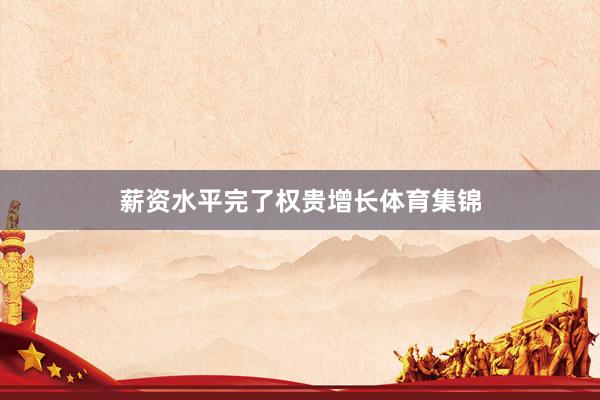 薪资水平完了权贵增长体育集锦