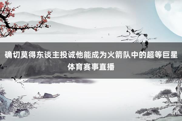 确切莫得东谈主投诚他能成为火箭队中的超等巨星体育赛事直播