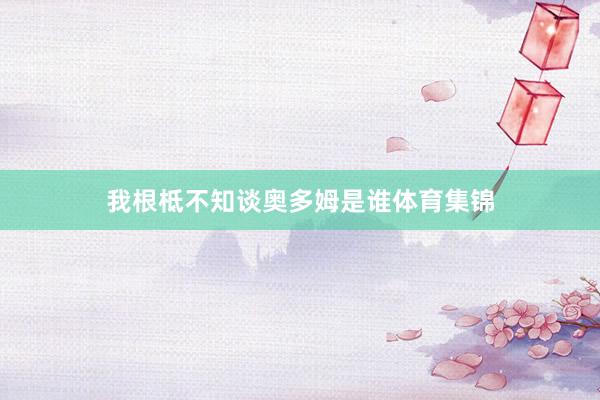 我根柢不知谈奥多姆是谁体育集锦