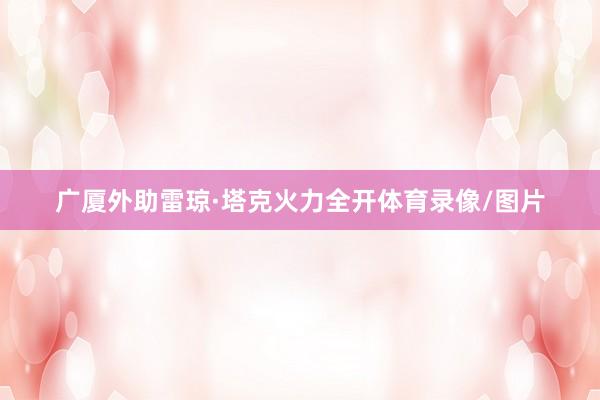 广厦外助雷琼·塔克火力全开体育录像/图片