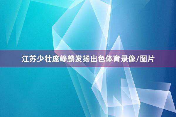 江苏少壮庞峥麟发扬出色体育录像/图片