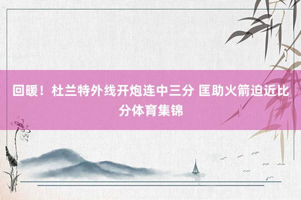 回暖！杜兰特外线开炮连中三分 匡助火箭迫近比分体育集锦