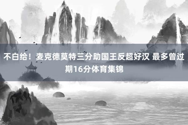 不白给！麦克德莫特三分助国王反超好汉 最多曾过期16分体育集锦