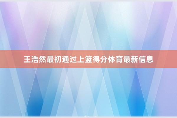 王浩然最初通过上篮得分体育最新信息