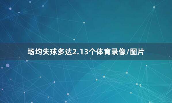 场均失球多达2.13个体育录像/图片