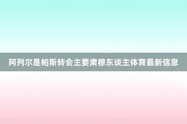 阿列尔是帕斯转会主要肃穆东谈主体育最新信息