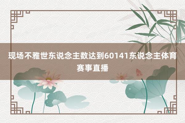 现场不雅世东说念主数达到60141东说念主体育赛事直播